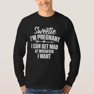 Sweetie I m Pregnant I Can Get Mad At Whenever I W T-Shirt