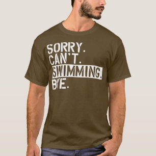 Swimming Sorry Cant Swimming Bye w T-Shirt