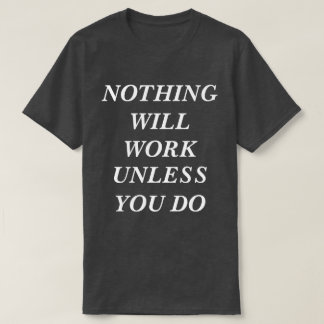 T-Shirt NOTHING WILL WORK UNLESS YOU DO