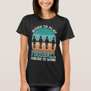 Table Soccer Born To Play Forced To Work Foosball T-Shirt