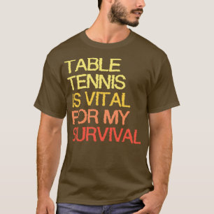 Table Tennis Is Vital For My Survival T-Shirt