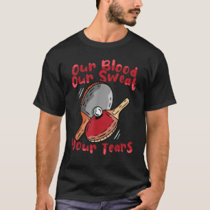 Table Tennis Our Blood Our Sweat Your Tears Ping T-Shirt