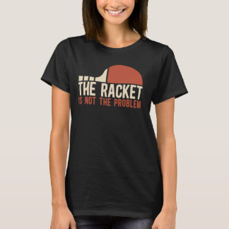 Table Tennis Player The Racket Is Not The Problem  T-Shirt