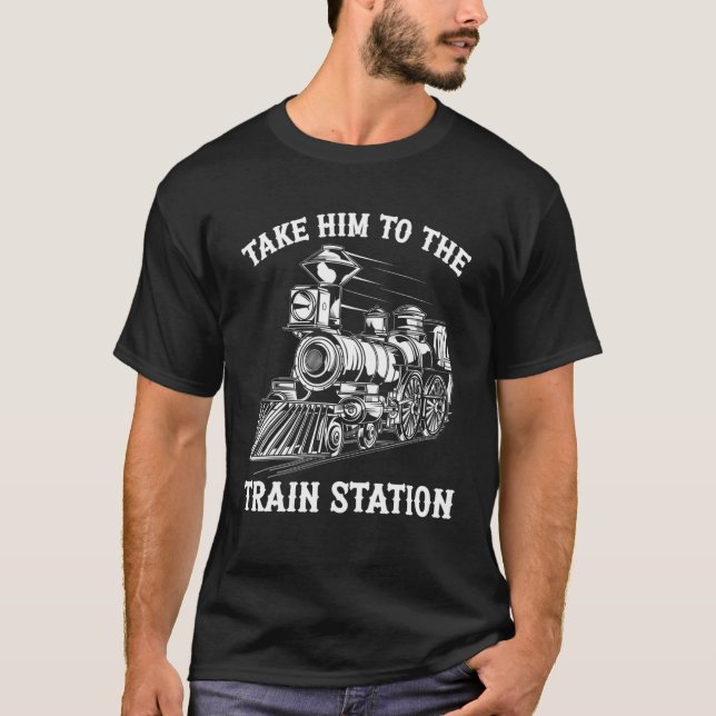 Take Him To The Train Station Railroad Train Lover T-Shirt (Front)