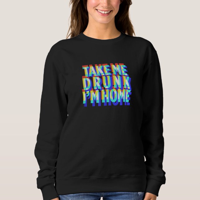 Take Me Drunk I'm Home Fun drinking party  gift Sweatshirt (Front)