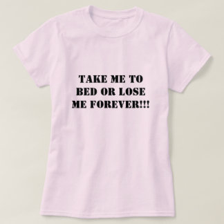 Take Me To Bed or Lose Me Forever!!! T-Shirt