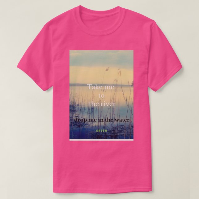 take me to the river drop me in the water  T-Shirt (Design Front)