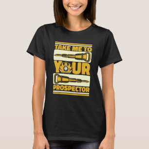 Take Me To Your Prospector Miner Prospecting Gol T-Shirt
