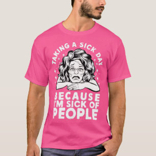 taking a sick day because im sick of people 1 T-Shirt