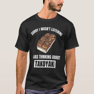 Takoyaki Love Sorry Wasn't Listening Thinking Abou T-Shirt