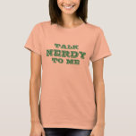 Talk Nerdy To Me | Geeky t shirt for women<br><div class="desc">Talk Nerdy To Me | Geeky t shirt for women and girls. Geek humour. Funny computer nerd and internet jokes. Personalizable with your own cute quote and colours. Cute gift idea for female programmers.</div>