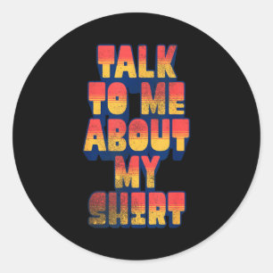 Talk To Me About My Shirt  Classic Round Sticker