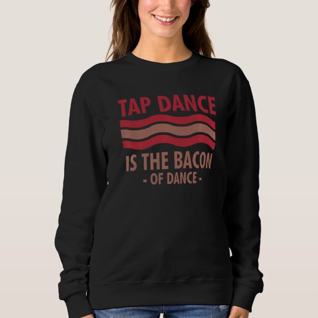 Tap Dance Is The Bacon Of Dance Step Dance  Sweatshirt (Front)