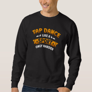 Tap Dance Like A Sport Only Harder Tap Dancing Dan Sweatshirt