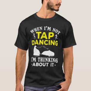Tap Dance When I´m Not Tap Dancing I´m Thinking Ab T-Shirt