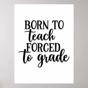Teacher Art Born To Teach Forced To Grade Poster