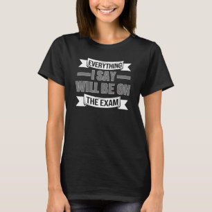 Teacher Everything I Say Will Be On The Exam T-Shirt
