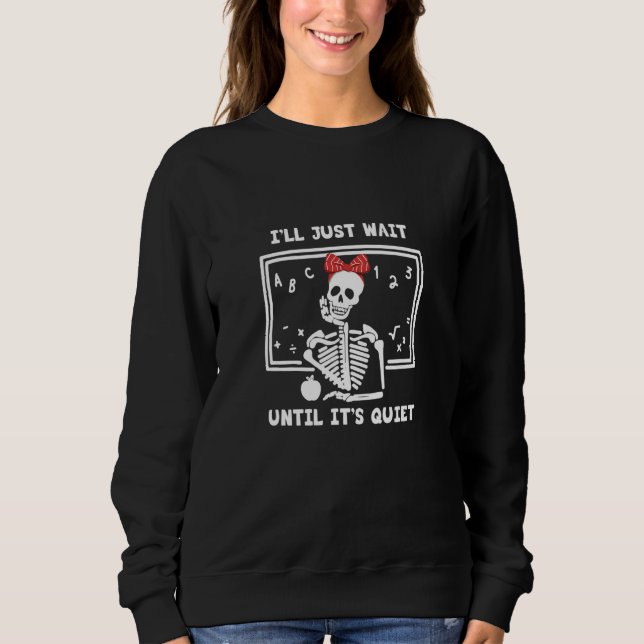 Teacher I'll Just wait until It's Quiet Skeleton T Sweatshirt (Front)