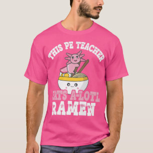 Teacher Ramen Axolotl Pun This Pe Teacher Eats A L T-Shirt