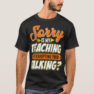 Teacher Sorry Is My Teaching Interrupting Your Tal T-Shirt