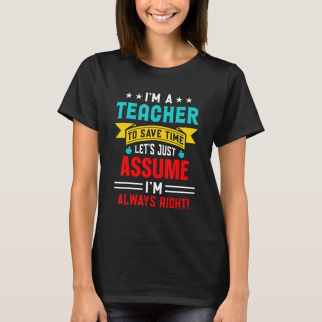 Teacher To Save Time Let's Just Assume I'm Always  T-Shirt (Front)