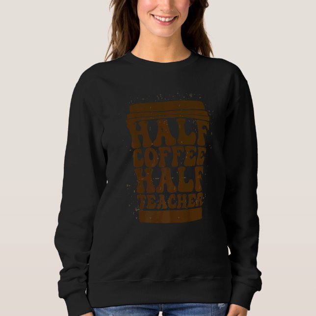 Teachers First Day Of School Half Coffee Half Teac Sweatshirt (Front)