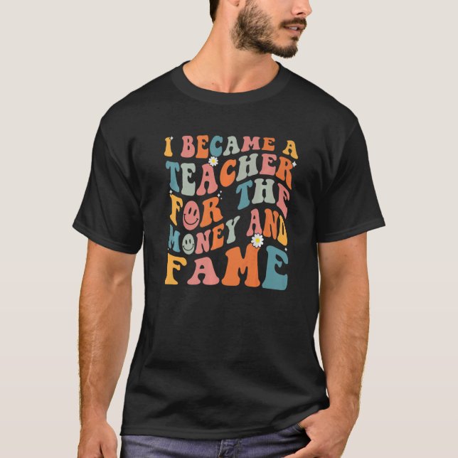 Teachers I Became A Teacher For The Money And Fame T-Shirt (Front)