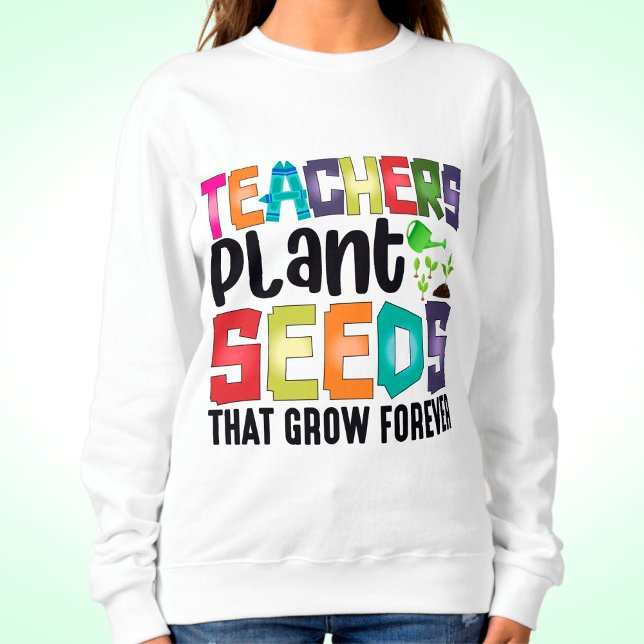 Teachers Plant Seeds That Grow Forever Sweatshirt (Creator Uploaded)