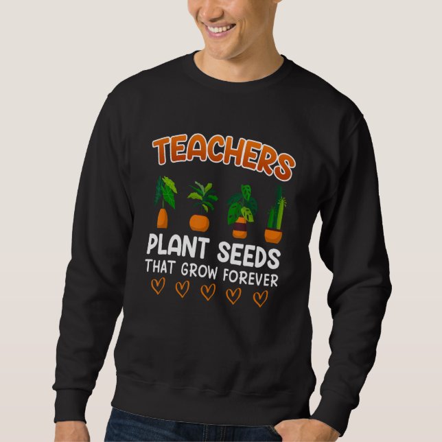 Teachers plant seeds that grow forever teacher sweatshirt (Front)