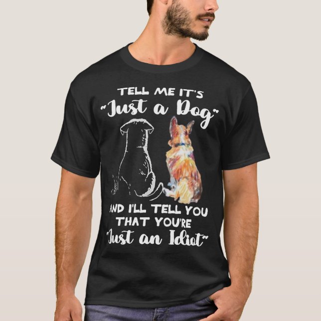 TELL ME IT'S Just a Dog AND I'LL TELL YOU THAT YOU T-Shirt (Front)