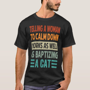 Telling A Woman To Calm Down Works As Well    3 T-Shirt