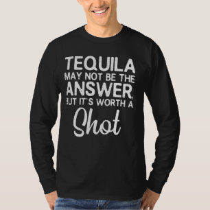 Tequila May Not Be The Answer But Worth A Shot Fun T-Shirt