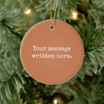 Terracotta Custom Your Text Personalised Quote Ceramic Tree Decoration<br><div class="desc">Your custom message text Ornament,  Personalised Christmas Gift for Mum,  Customised Keepsake New Mother's Day,  Great Grandma Grandparent First Tree,  Pregnancy Reveal Friend Wedding Her,  Engagement Present 1st xmas Parent,  Personalised Dad Daughter Moving Party,  Son Birthday Grandmother Terracotta Clay,  Grandson Granddaughter Grief to from,  Grandchild in Law Anniversary Father's</div>