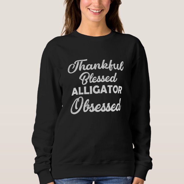Thankful Blessed Alligator Obsessed For Thanksgivi Sweatshirt (Front)