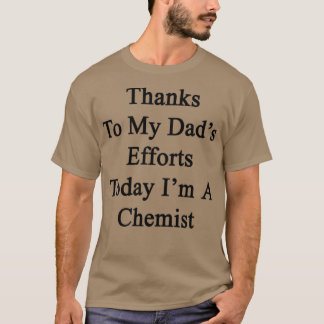 Thanks To My Dadx27s Efforts Today Ix27m A Chemist T-Shirt