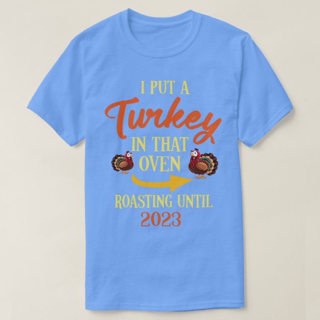Thanksgiving I Put A Turkey In That Oven Roasting  T-Shirt (Design Front)