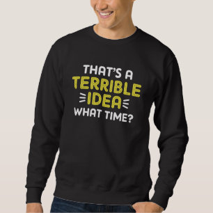 That’s A Terrible Idea. What Time? Sweatshirt
