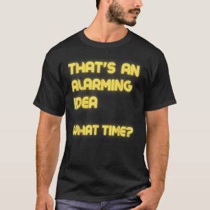 That s an Alarming Idea What Time Sarcasm T-Shirt