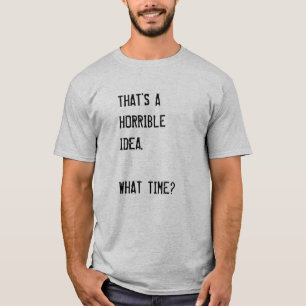 THAT SOUNDS LIKE A HORRIBLE IDEA. WHAT TIME? T-Shi T-Shirt