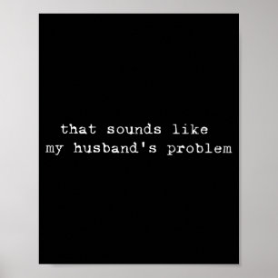 That Sounds Like My Husband's Problem Funny Quote  Poster