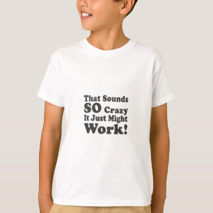 That Sounds So Crazy It Just Might Work! T-Shirt
