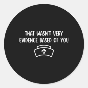 that Wasnt Very Evidence Based of You Funny Nurse Classic Round Sticker