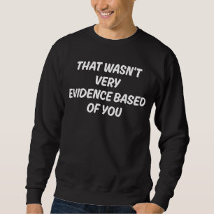 That Wasn't Very Evidence Based of You Humour Quot Sweatshirt