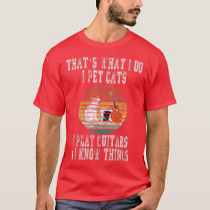 That What I Do I Pet cats I Play Guitars & I Know T-Shirt