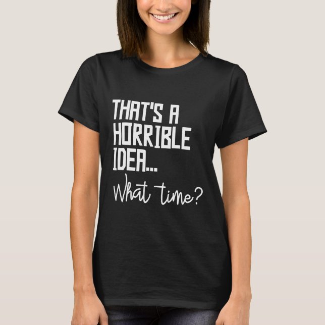 Thats A Horrible Idea What Time Bad Decisions T-Shirt (Front)