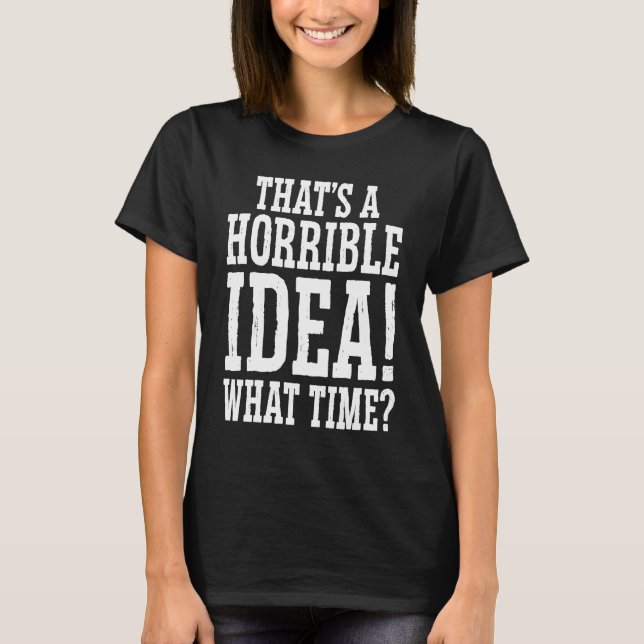 That's A Horrible Idea What Time  Cool Sarcastic   T-Shirt (Front)