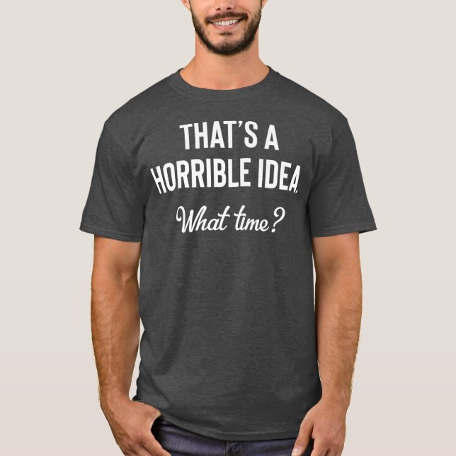 Thats a Horrible Idea What Time Funny Drinking T-Shirt (Front)