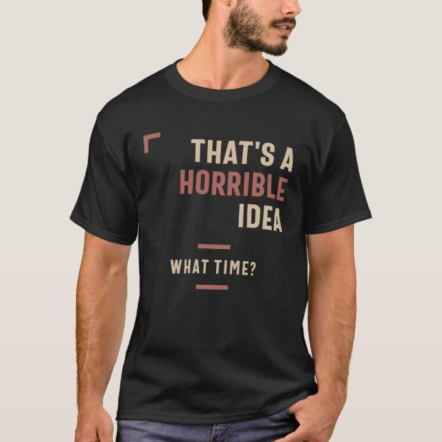That's a Horrible Idea What Time Funny Sarcastic T-Shirt (Front)