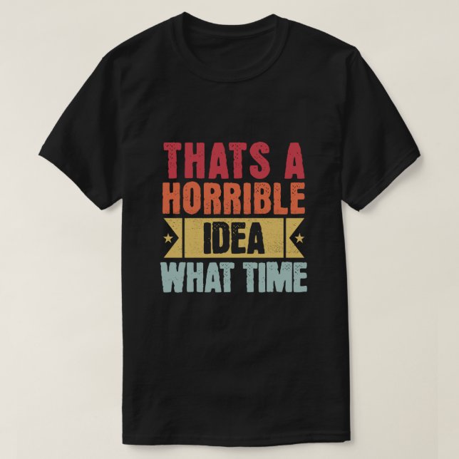 That's A Horrible Idea - What Time - Funny  T-Shirt (Design Front)