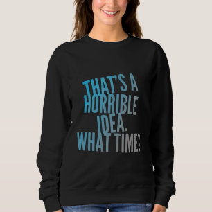 Thats A Horrible Idea What Time Sarcastic Horrible Sweatshirt
